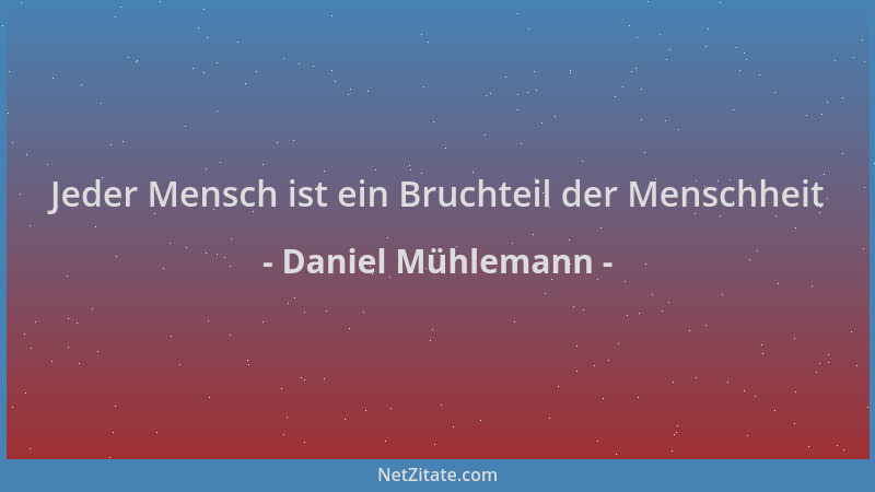 Daniel Mühlemann - Jeder Mensch ist ein Bruchteil der Menschheit...