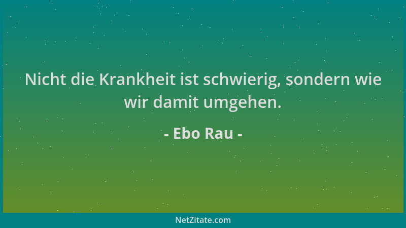 Ebo Rau - Nicht die Krankheit ist schwierig, sondern wie wir damit umgehen....