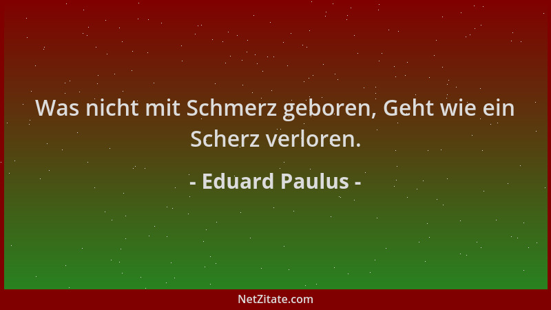 Eduard Paulus - Was nicht mit Schmerz geboren, Geht wie ein Scherz verloren....