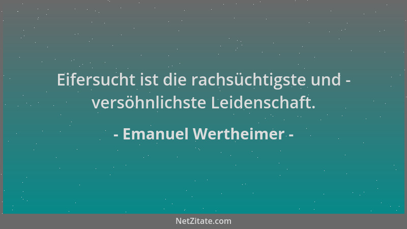 Emanuel Wertheimer - Eifersucht ist die rachsüchtigste und - versöhnlichste Leidenschaft....