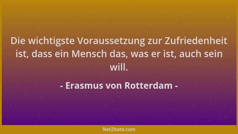 Erasmus von Rotterdam - Die wichtigste Voraussetzung zur Zufriedenheit ist, dass ein Mensch das, was er ist, auch sein will...