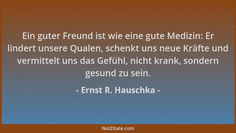 Ernst R. Hauschka - Ein guter Freund ist wie eine gute Medizin: Er lindert unsere Qualen, schenkt uns neue Kräfte und vermi...