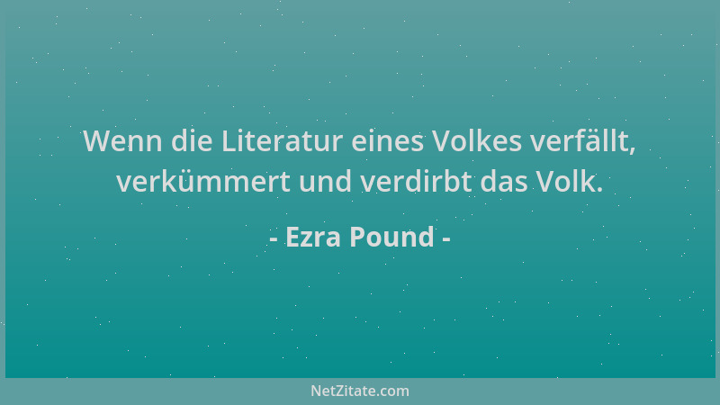 Ezra Pound - Wenn die Literatur eines Volkes verfällt, verkümmert und verdirbt das Volk....