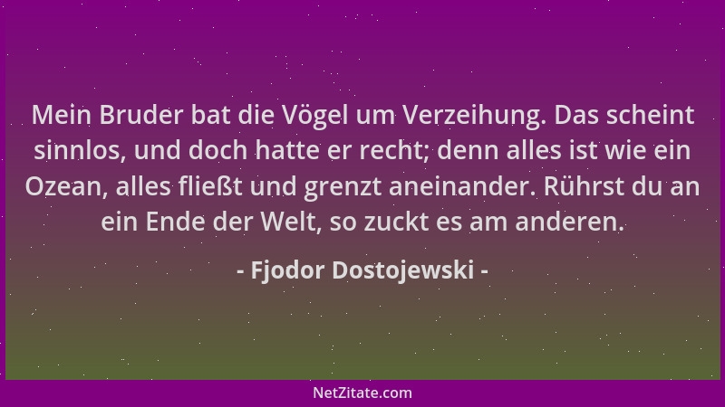 Fjodor Dostojewski - Mein Bruder bat die Vögel um Verzeihung. Das scheint sinnlos, und doch hatte er recht; denn alles ist...
