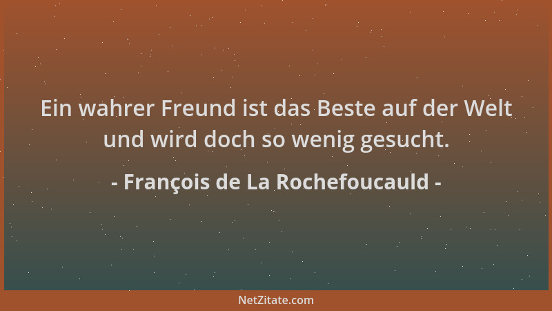 François de La Rochefoucauld - Ein wahrer Freund ist das Beste auf der Welt und wird doch so wenig gesucht....
