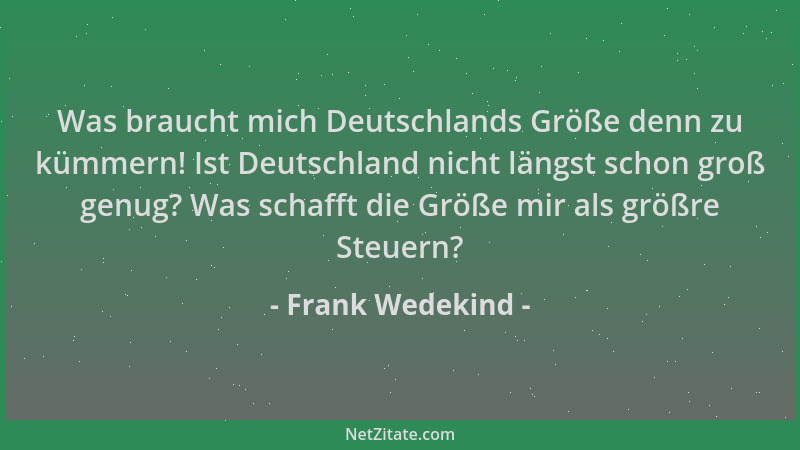 Frank Wedekind - Was braucht mich Deutschlands Größe denn zu kümmern! Ist Deutschland nicht längst schon groß genug? Was sc...