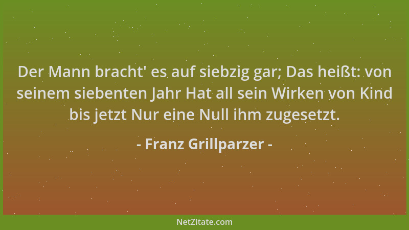 Franz Grillparzer - Der Mann bracht ' es auf siebzig gar; Das heißt: von seinem siebenten Jahr Hat all sein Wirken von Kind...