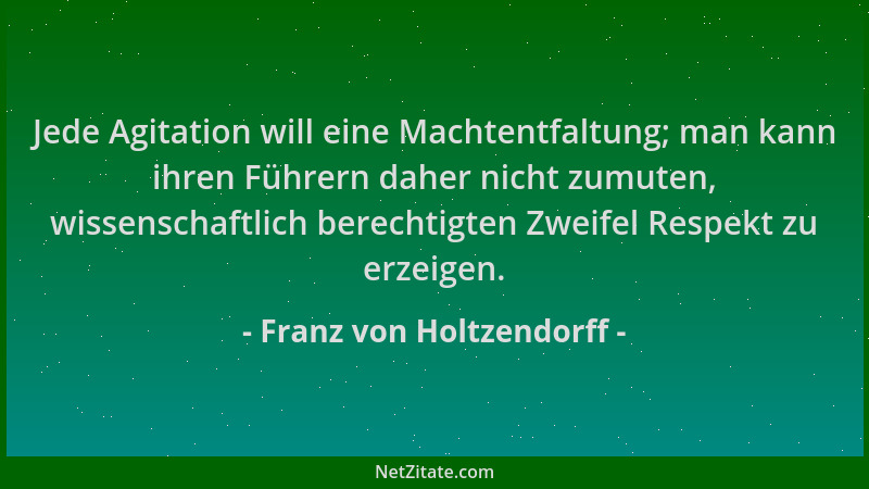 Franz von Holtzendorff - Jede Agitation will eine Machtentfaltung; man kann ihren Führern daher nicht zumuten, wissenschaft...