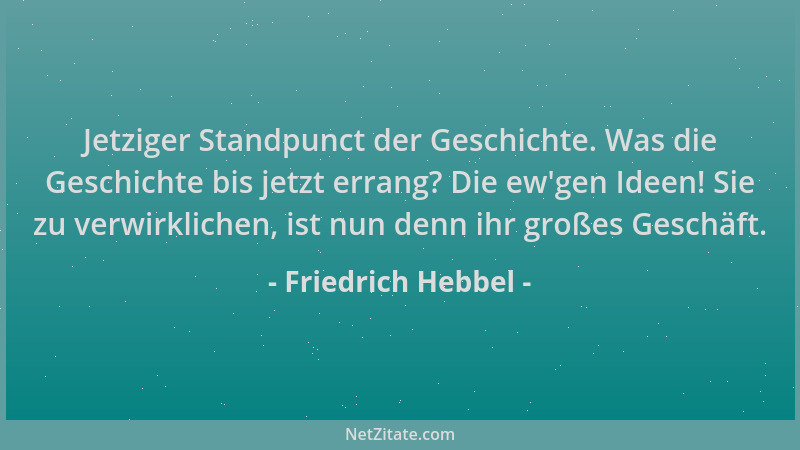 Friedrich Hebbel - Jetziger Standpunct der Geschichte. Was die Geschichte bis jetzt errang? Die ew 'gen Ideen! Sie zu verwir...