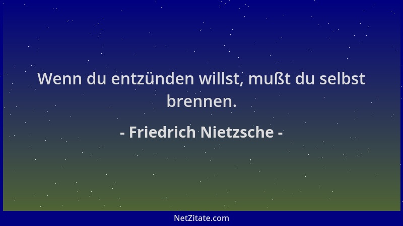 Friedrich Nietzsche - Wenn du entzünden willst, mußt du selbst brennen....