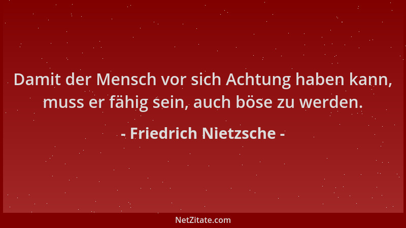Friedrich Nietzsche - Damit der Mensch vor sich Achtung haben kann, muss er fähig sein, auch böse zu werden....