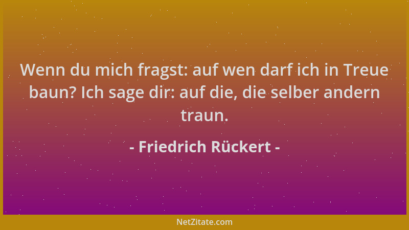 Friedrich Rückert - Wenn du mich fragst: auf wen darf ich in Treue baun? Ich sage dir: auf die, die selber andern traun....