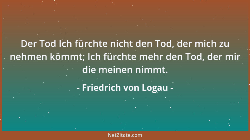 Friedrich von Logau - Der Tod Ich fürchte nicht den Tod, der mich zu nehmen kömmt; Ich fürchte mehr den Tod, der mir die me...