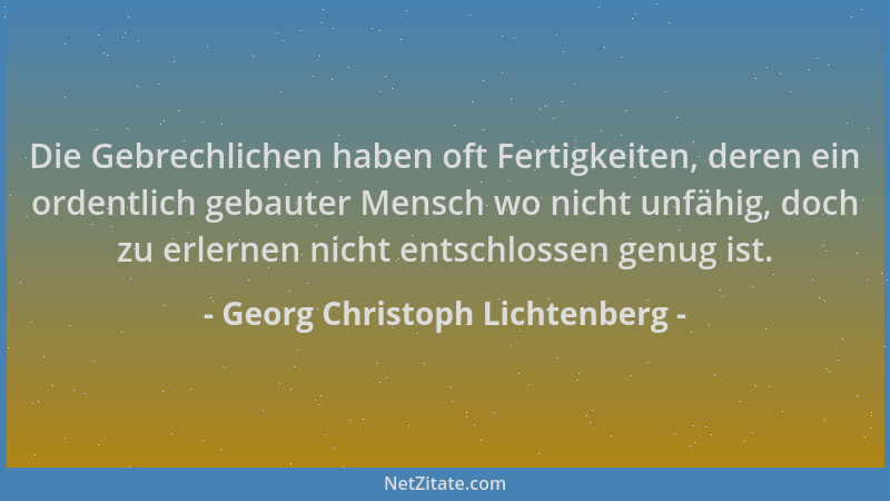 Georg Christoph Lichtenberg - Die Gebrechlichen haben oft Fertigkeiten, deren ein ordentlich gebauter Mensch wo nicht unfäh...