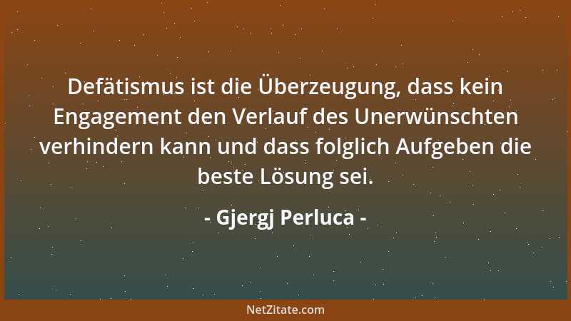 Gjergj Perluca - Defätismus ist die Überzeugung, dass kein Engagement den Verlauf des Unerwünschten verhindern kann und das...