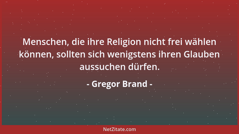 Gregor Brand - Menschen, die ihre Religion nicht frei wählen können, sollten sich wenigstens ihren Glauben aussuchen dürfen...