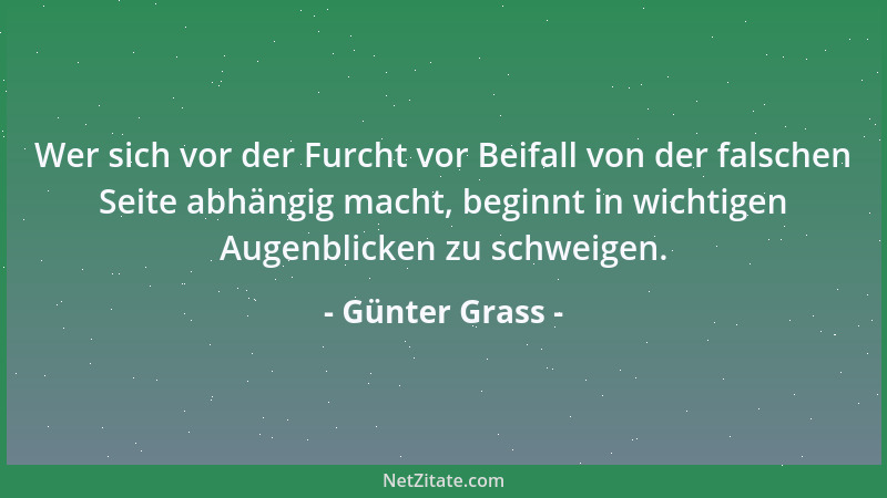 Günter Grass - Wer sich vor der Furcht vor Beifall von der falschen Seite abhängig macht, beginnt in wichtigen Augenblicken...