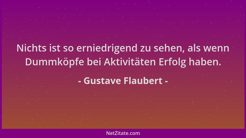 Gustave Flaubert - Nichts ist so erniedrigend zu sehen, als wenn Dummköpfe bei Aktivitäten Erfolg haben....