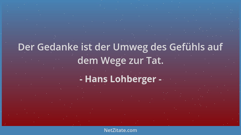 Hans Lohberger - Der Gedanke ist der Umweg des Gefühls auf dem Wege zur Tat....