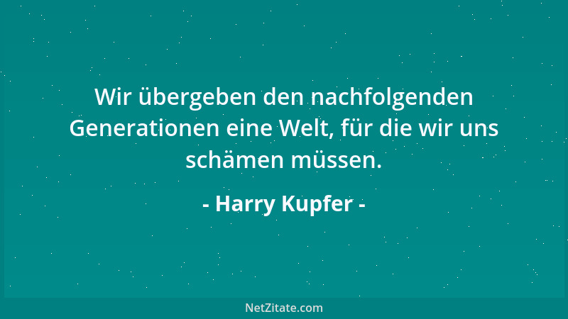 Harry Kupfer - Wir übergeben den nachfolgenden Generationen eine Welt, für die wir uns schämen müssen....
