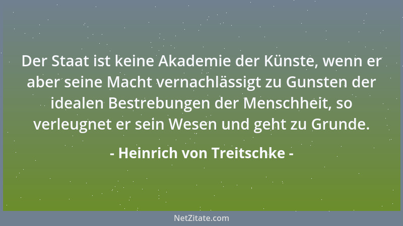 Heinrich von Treitschke - Der Staat ist keine Akademie der Künste, wenn er aber seine Macht vernachlässigt zu Gunsten der i...