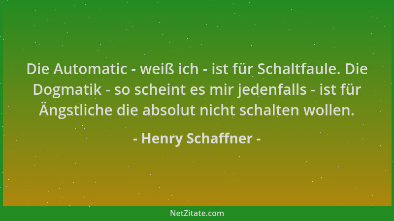 Henry Schaffner - Die Automatic - weiß ich - ist für Schaltfaule. Die Dogmatik - so scheint es mir jedenfalls - ist für Äng...