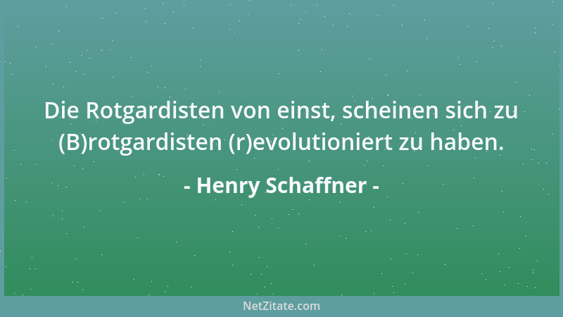Henry Schaffner - Die Rotgardisten von einst, scheinen sich zu (B)rotgardisten (r)evolutioniert zu haben....