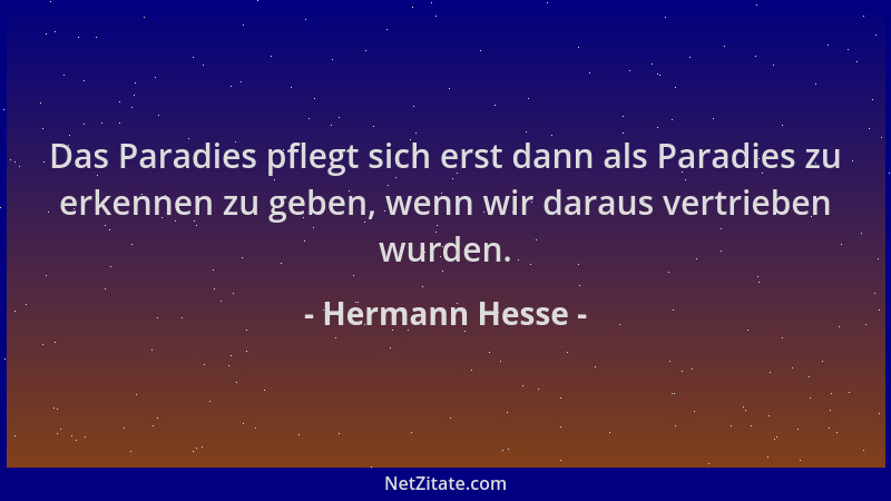 Hermann Hesse - Das Paradies pflegt sich erst dann als Paradies zu erkennen zu geben, wenn wir daraus vertrieben wurden....