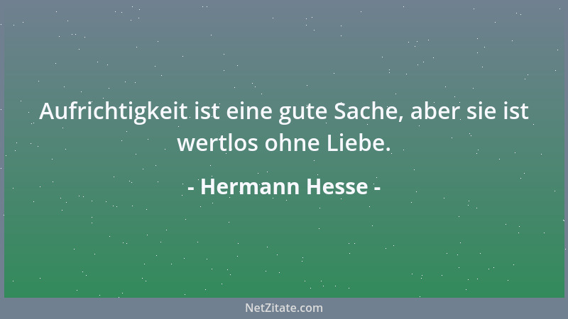 Hermann Hesse - Aufrichtigkeit ist eine gute Sache, aber sie ist wertlos ohne Liebe....