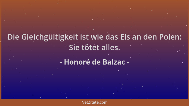 Honoré de Balzac - Die Gleichgültigkeit ist wie das Eis an den Polen: Sie tötet alles....