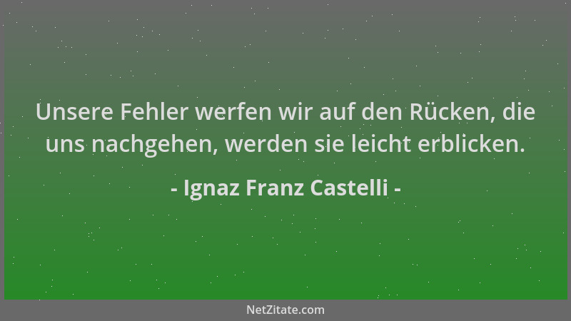 Ignaz Franz Castelli - Unsere Fehler werfen wir auf den Rücken, die uns nachgehen, werden sie leicht erblicken....