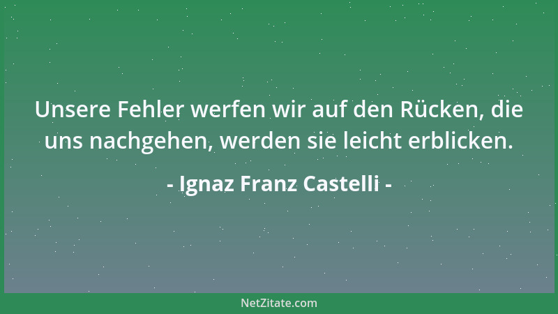 Ignaz Franz Castelli - Unsere Fehler werfen wir auf den Rücken, die uns nachgehen, werden sie leicht erblicken....
