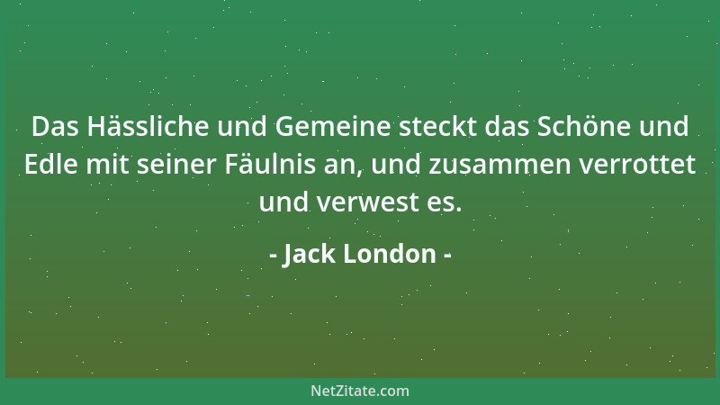 Jack London - Das Hässliche und Gemeine steckt das Schöne und Edle mit seiner Fäulnis an, und zusammen verrottet und verwes...