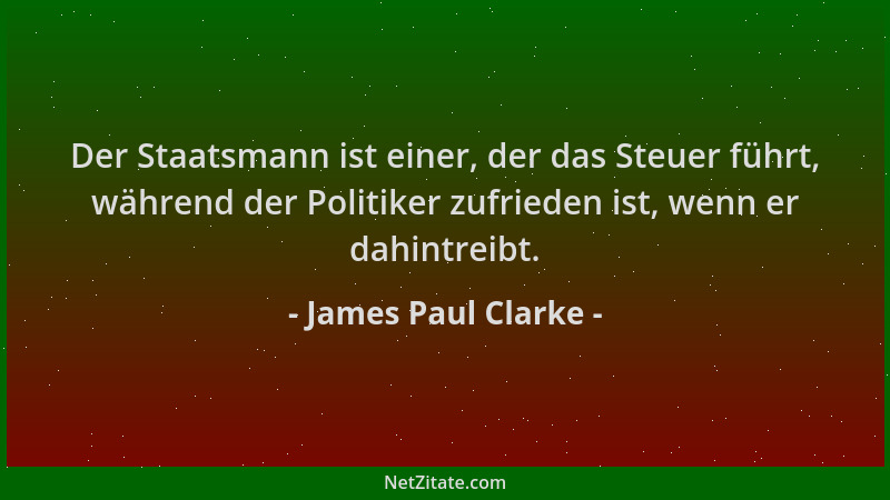 James Paul Clarke - Der Staatsmann ist einer, der das Steuer führt, während der Politiker zufrieden ist, wenn er dahintreib...
