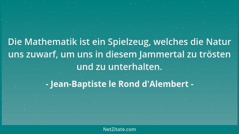 Jean-Baptiste le Rond d'Alembert - Die Mathematik ist ein Spielzeug, welches die Natur uns zuwarf, um uns in diesem Jam...