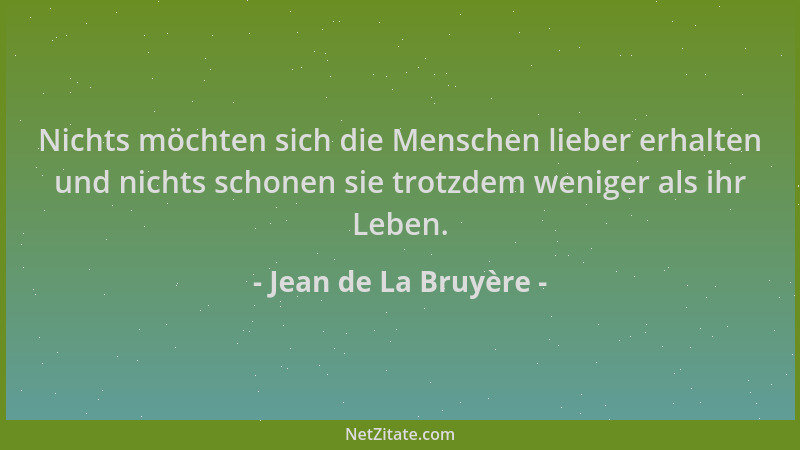 Jean de La Bruyère - Nichts möchten sich die Menschen lieber erhalten und nichts schonen sie trotzdem weniger als ihr Leben...