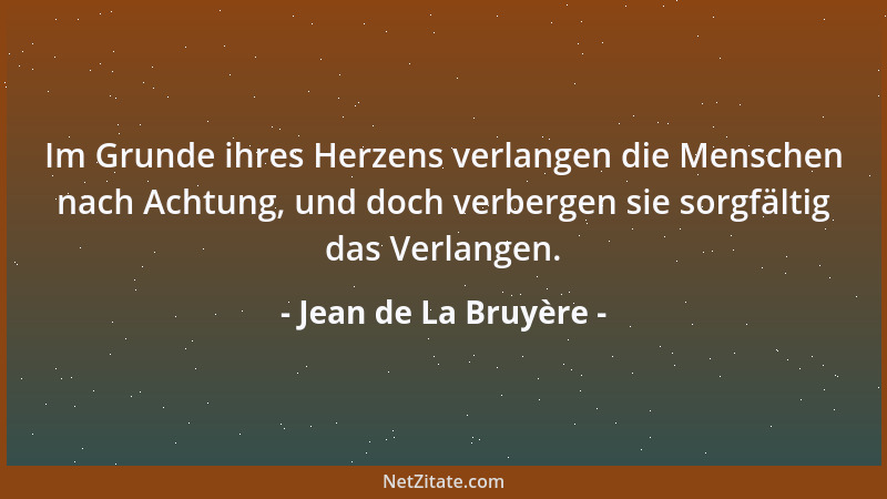 Jean de La Bruyère - Im Grunde ihres Herzens verlangen die Menschen nach Achtung, und doch verbergen sie sorgfältig das Ver...