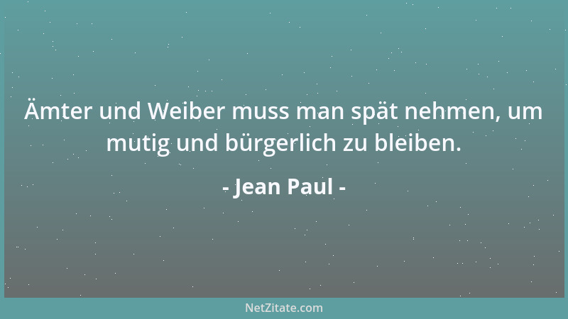 Jean Paul - Ämter und Weiber muss man spät nehmen, um mutig und bürgerlich zu bleiben....
