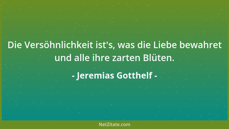 Jeremias Gotthelf - Die Versöhnlichkeit ist 's, was die Liebe bewahret und alle ihre zarten Blüten....