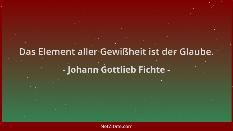Johann Gottlieb Fichte - Das Element aller Gewißheit ist der Glaube....