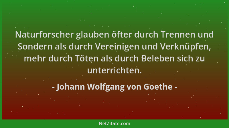 Johann Wolfgang von Goethe - Naturforscher glauben öfter durch Trennen und Sondern als durch Vereinigen und Verknüpfen, meh...