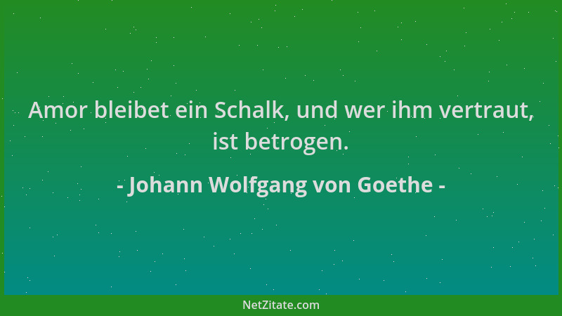Johann Wolfgang von Goethe - Amor bleibet ein Schalk, und wer ihm vertraut, ist betrogen....