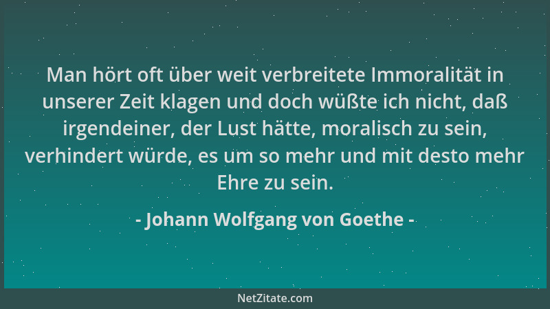 Johann Wolfgang von Goethe - Man hört oft über weit verbreitete Immoralität in unserer Zeit klagen und doch wüßte ich nicht...