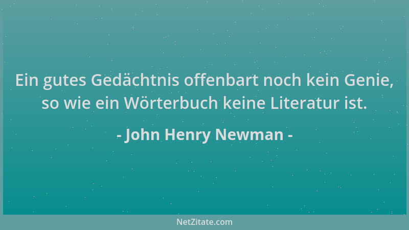John Henry Newman - Ein gutes Gedächtnis offenbart noch kein Genie, so wie ein Wörterbuch keine Literatur ist....