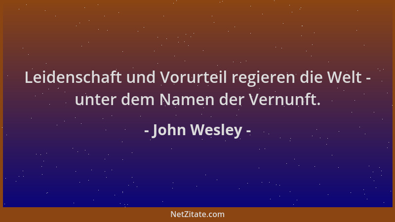 John Wesley - Leidenschaft und Vorurteil regieren die Welt - unter dem Namen der Vernunft....