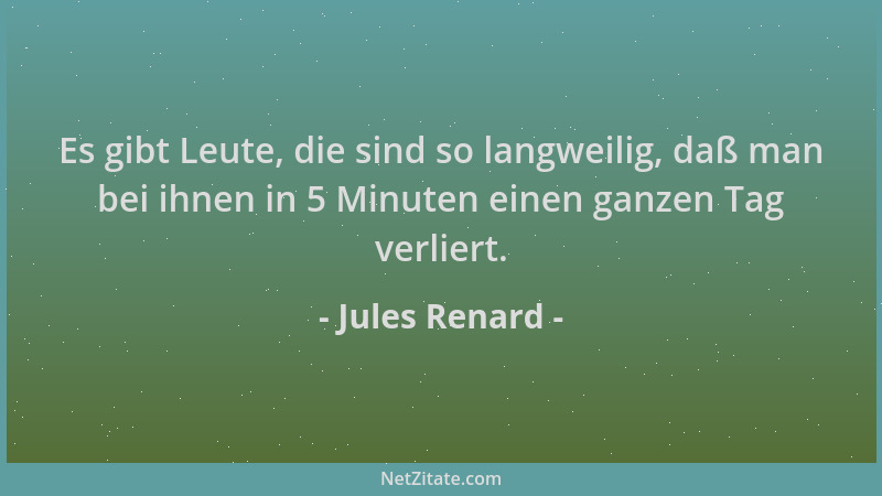 Jules Renard - Es gibt Leute, die sind so langweilig, daß man bei ihnen in 5 Minuten einen ganzen Tag verliert....