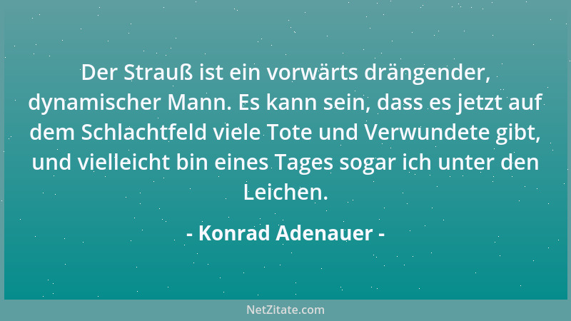 Konrad Adenauer - Der Strauß ist ein vorwärts drängender, dynamischer Mann. Es kann sein, dass es jetzt auf dem Schlachtfel...
