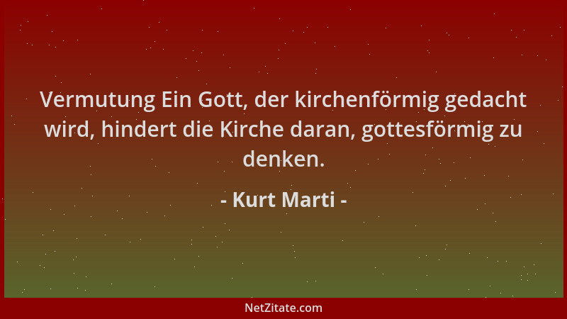 Kurt Marti - Vermutung Ein Gott, der kirchenförmig gedacht wird, hindert die Kirche daran, gottesförmig zu denken....