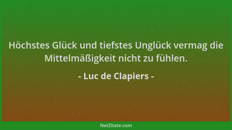 Luc de Clapiers - Höchstes Glück und tiefstes Unglück vermag die Mittelmäßigkeit nicht zu fühlen....