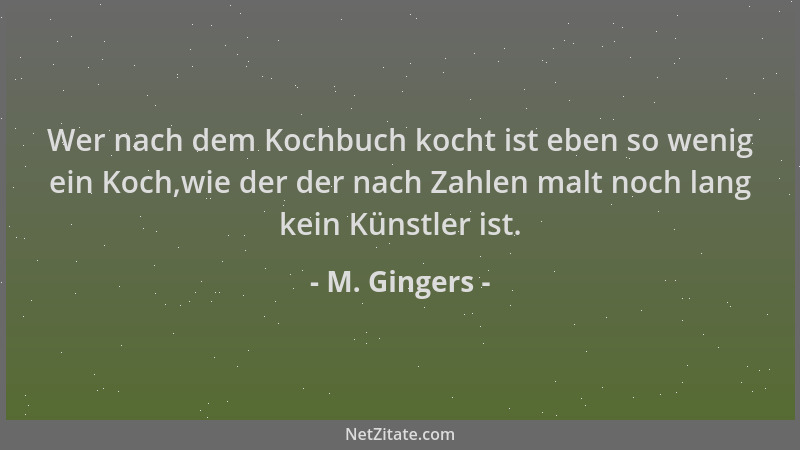 M. Gingers - Wer nach dem Kochbuch kocht ist eben so wenig ein Koch,wie der der nach Zahlen malt noch lang kein Künstler is...